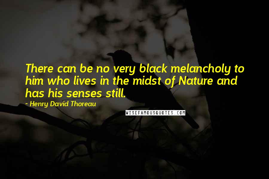 Henry David Thoreau Quotes: There can be no very black melancholy to him who lives in the midst of Nature and has his senses still.