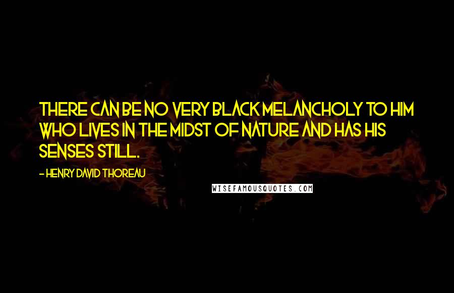 Henry David Thoreau Quotes: There can be no very black melancholy to him who lives in the midst of Nature and has his senses still.