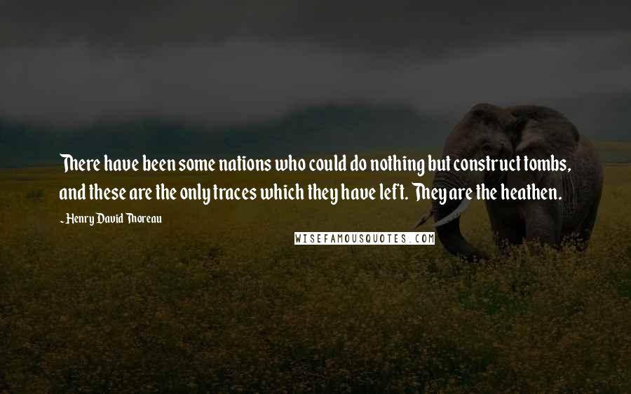 Henry David Thoreau Quotes: There have been some nations who could do nothing but construct tombs, and these are the only traces which they have left. They are the heathen.