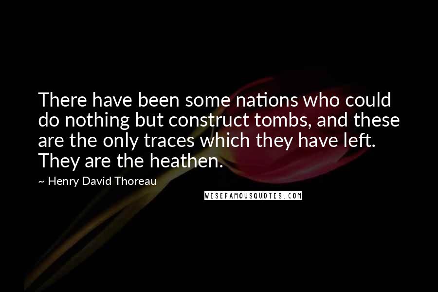 Henry David Thoreau Quotes: There have been some nations who could do nothing but construct tombs, and these are the only traces which they have left. They are the heathen.