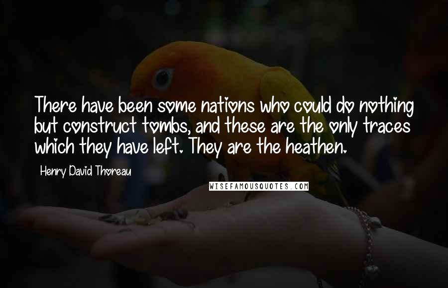 Henry David Thoreau Quotes: There have been some nations who could do nothing but construct tombs, and these are the only traces which they have left. They are the heathen.