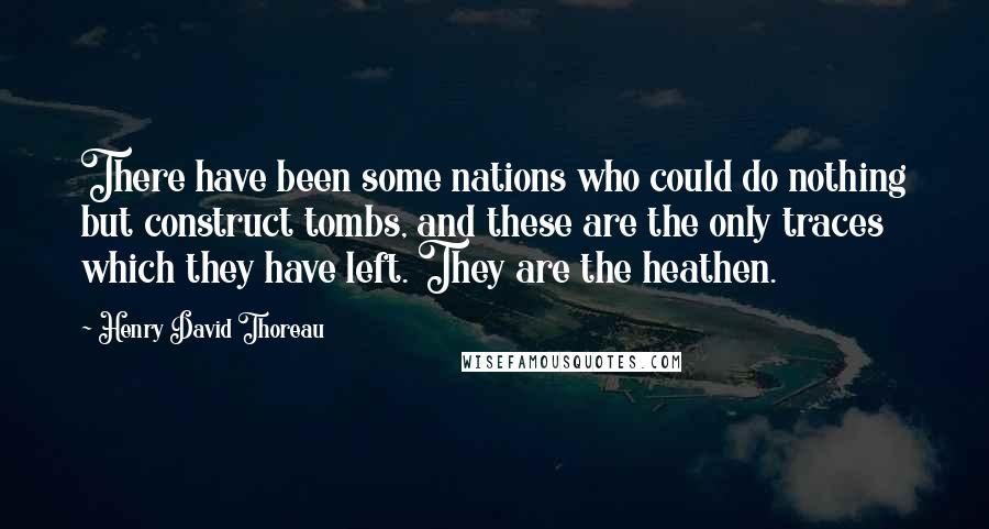 Henry David Thoreau Quotes: There have been some nations who could do nothing but construct tombs, and these are the only traces which they have left. They are the heathen.