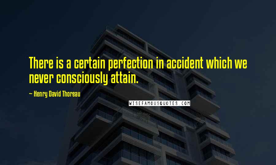 Henry David Thoreau Quotes: There is a certain perfection in accident which we never consciously attain.