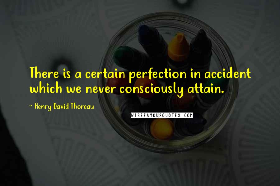 Henry David Thoreau Quotes: There is a certain perfection in accident which we never consciously attain.