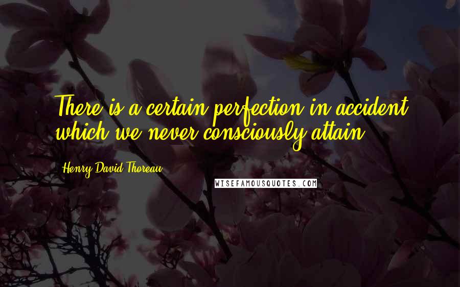 Henry David Thoreau Quotes: There is a certain perfection in accident which we never consciously attain.