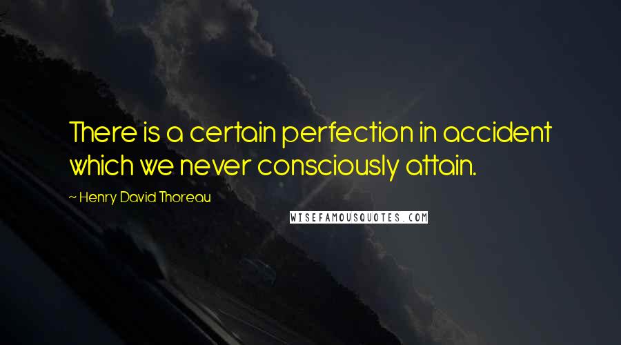 Henry David Thoreau Quotes: There is a certain perfection in accident which we never consciously attain.