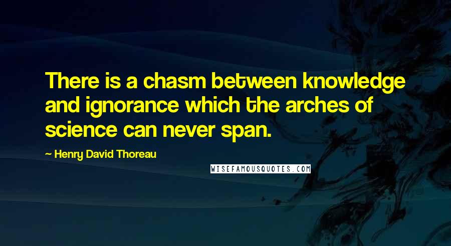 Henry David Thoreau Quotes: There is a chasm between knowledge and ignorance which the arches of science can never span.