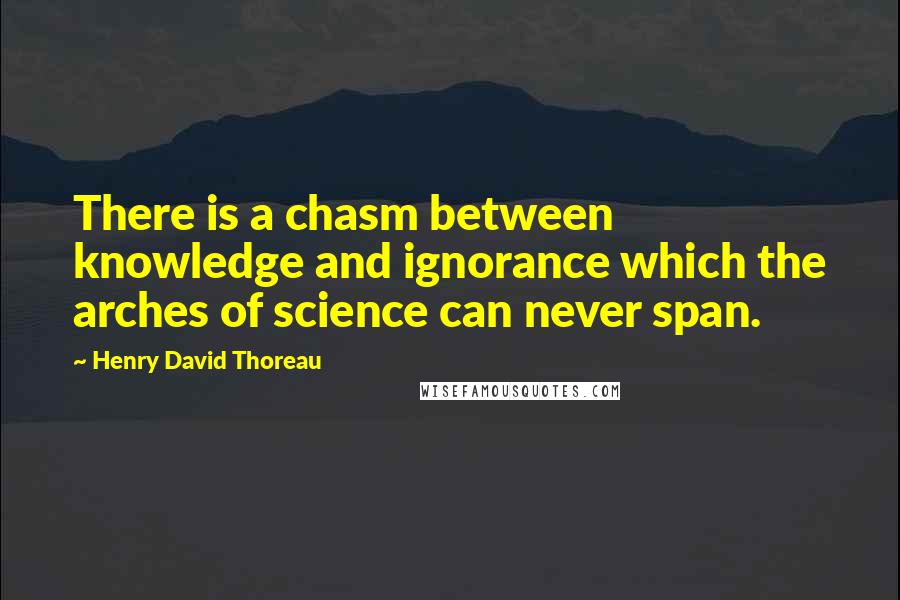 Henry David Thoreau Quotes: There is a chasm between knowledge and ignorance which the arches of science can never span.