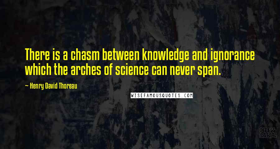 Henry David Thoreau Quotes: There is a chasm between knowledge and ignorance which the arches of science can never span.