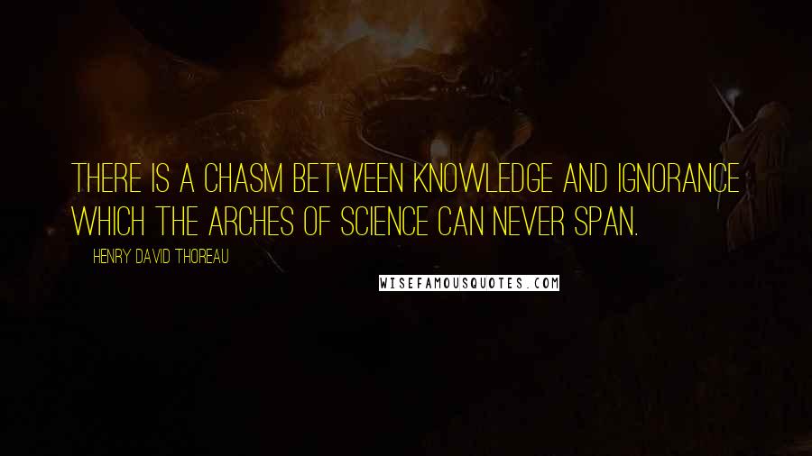 Henry David Thoreau Quotes: There is a chasm between knowledge and ignorance which the arches of science can never span.