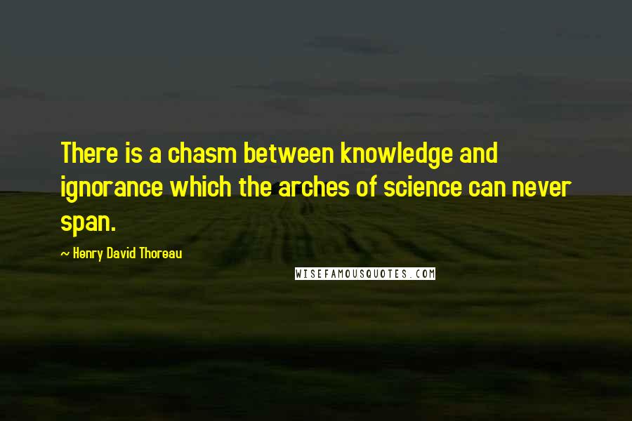 Henry David Thoreau Quotes: There is a chasm between knowledge and ignorance which the arches of science can never span.