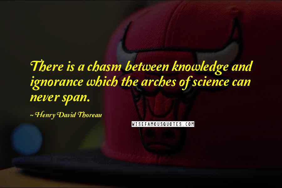 Henry David Thoreau Quotes: There is a chasm between knowledge and ignorance which the arches of science can never span.