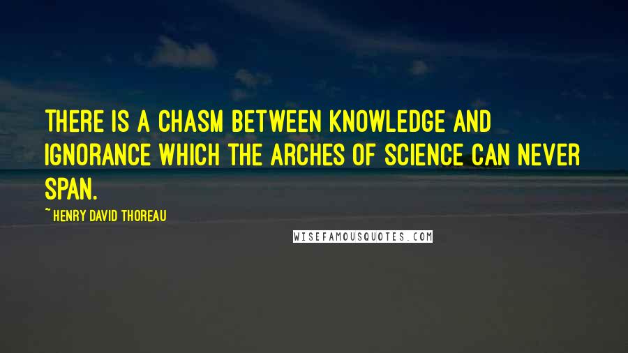 Henry David Thoreau Quotes: There is a chasm between knowledge and ignorance which the arches of science can never span.