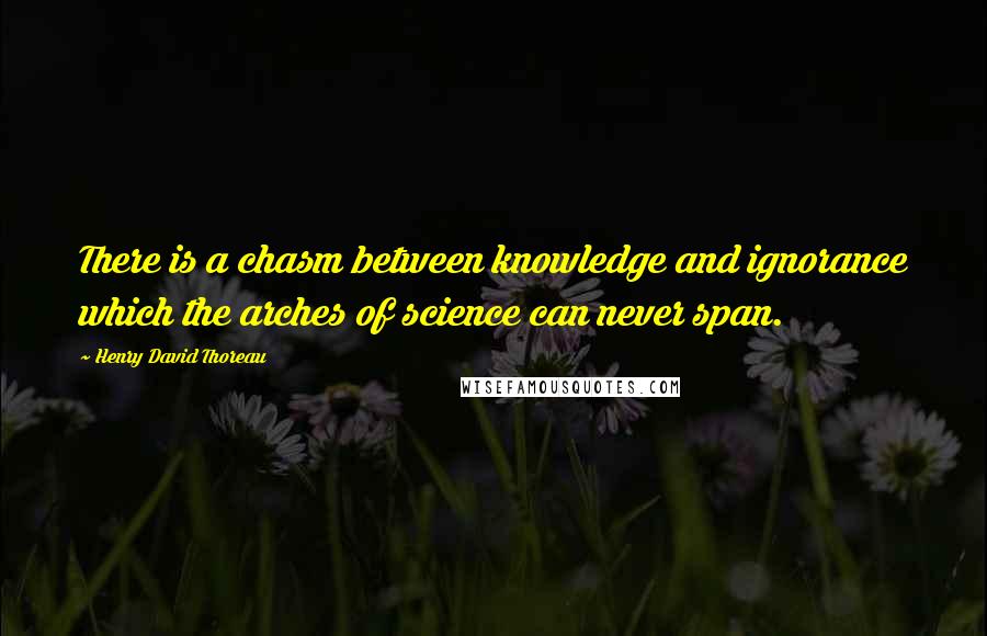 Henry David Thoreau Quotes: There is a chasm between knowledge and ignorance which the arches of science can never span.