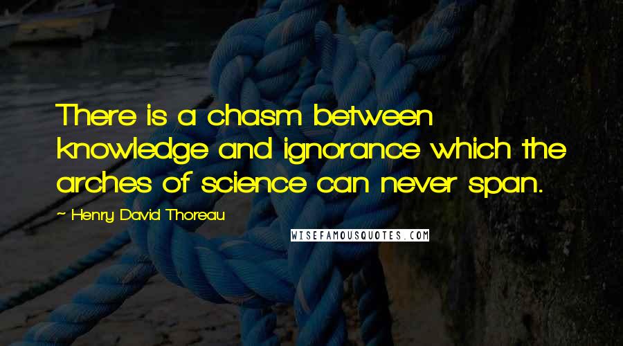 Henry David Thoreau Quotes: There is a chasm between knowledge and ignorance which the arches of science can never span.