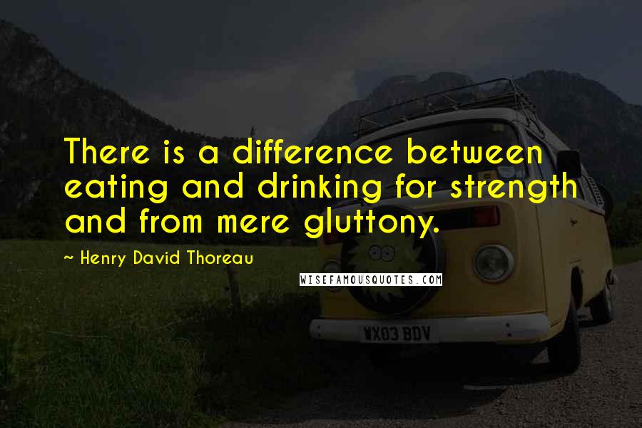 Henry David Thoreau Quotes: There is a difference between eating and drinking for strength and from mere gluttony.