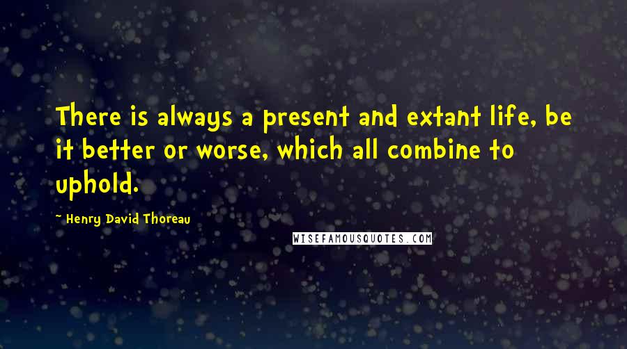 Henry David Thoreau Quotes: There is always a present and extant life, be it better or worse, which all combine to uphold.