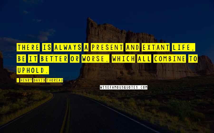 Henry David Thoreau Quotes: There is always a present and extant life, be it better or worse, which all combine to uphold.