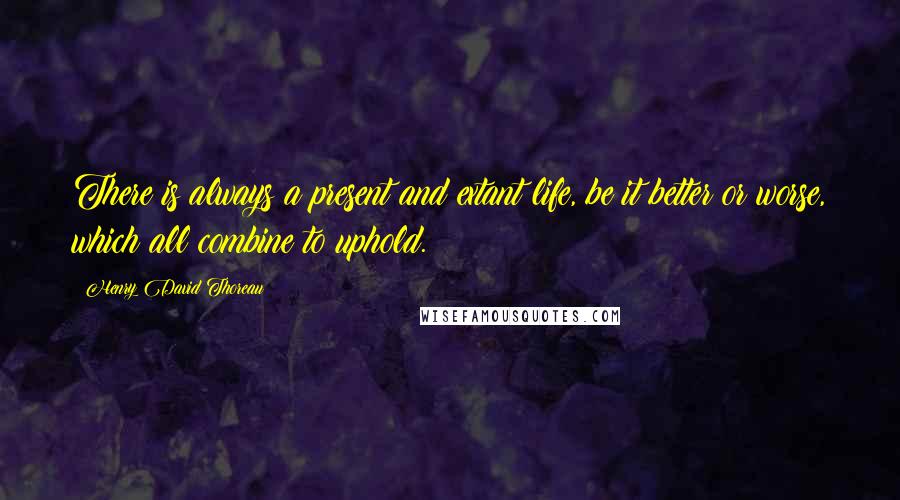 Henry David Thoreau Quotes: There is always a present and extant life, be it better or worse, which all combine to uphold.