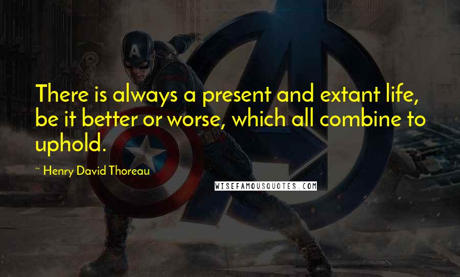 Henry David Thoreau Quotes: There is always a present and extant life, be it better or worse, which all combine to uphold.