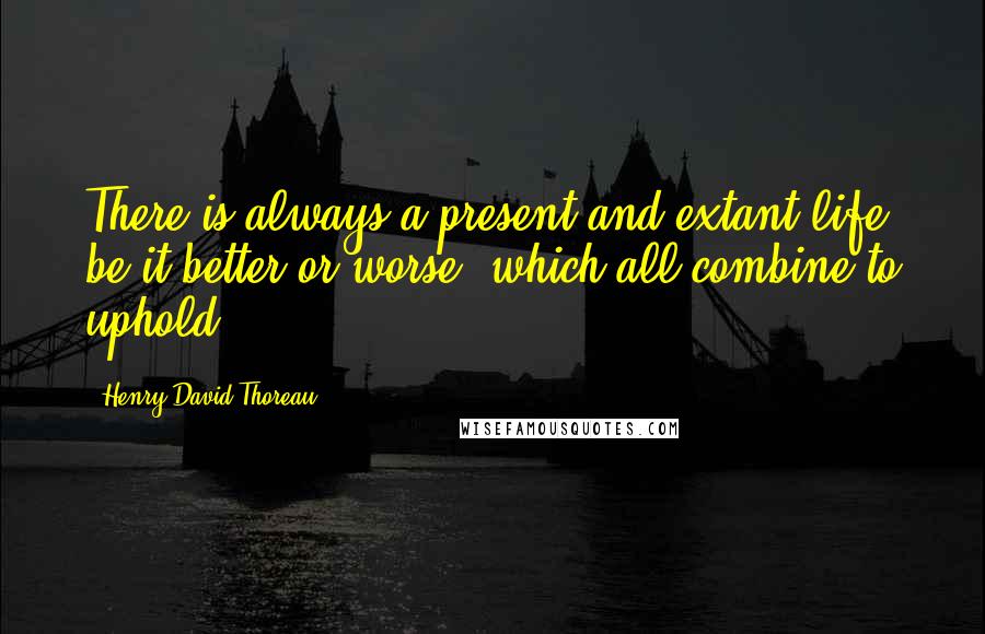 Henry David Thoreau Quotes: There is always a present and extant life, be it better or worse, which all combine to uphold.