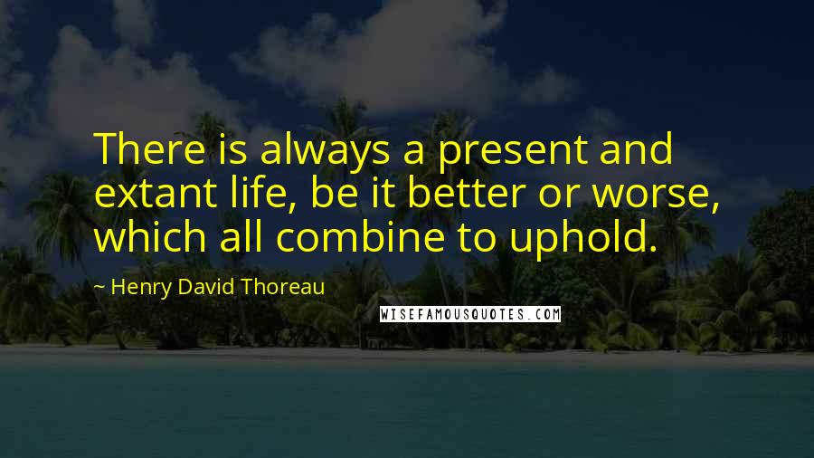 Henry David Thoreau Quotes: There is always a present and extant life, be it better or worse, which all combine to uphold.