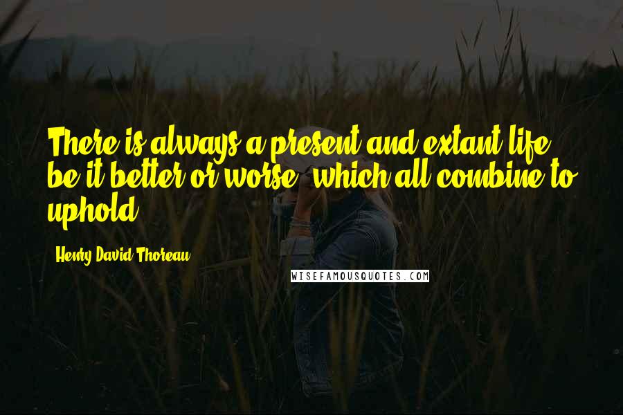Henry David Thoreau Quotes: There is always a present and extant life, be it better or worse, which all combine to uphold.
