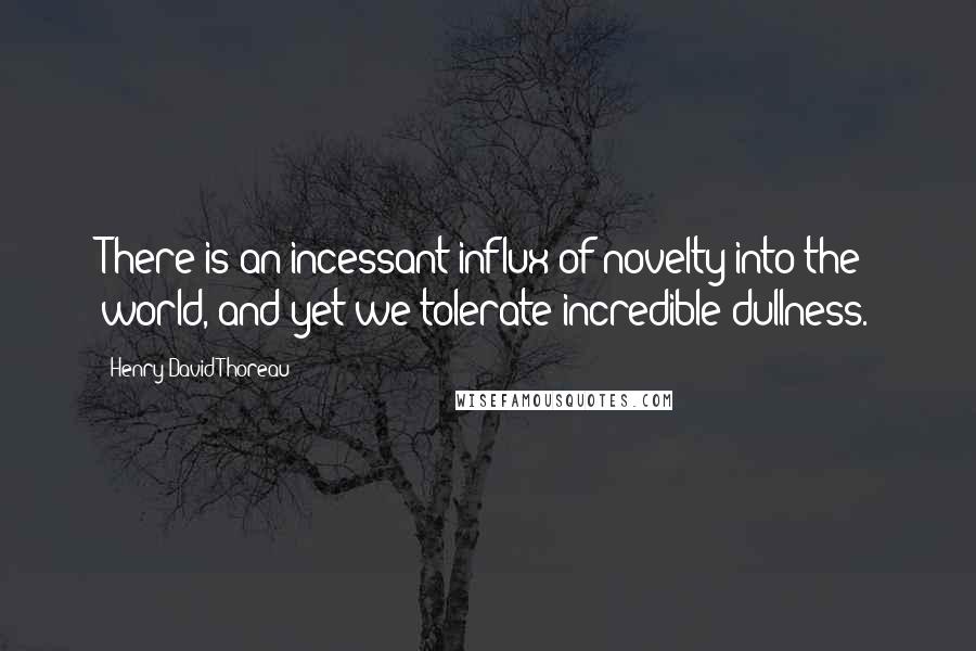 Henry David Thoreau Quotes: There is an incessant influx of novelty into the world, and yet we tolerate incredible dullness.
