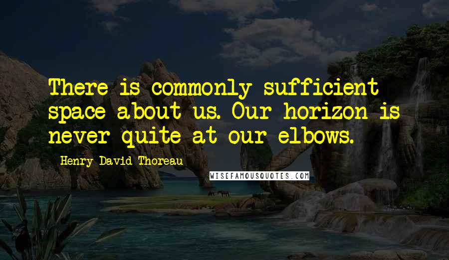 Henry David Thoreau Quotes: There is commonly sufficient space about us. Our horizon is never quite at our elbows.