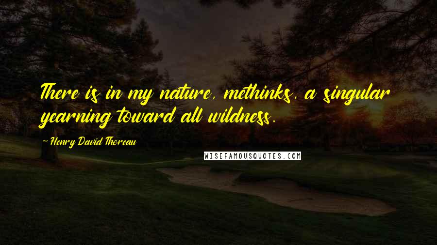 Henry David Thoreau Quotes: There is in my nature, methinks, a singular yearning toward all wildness.