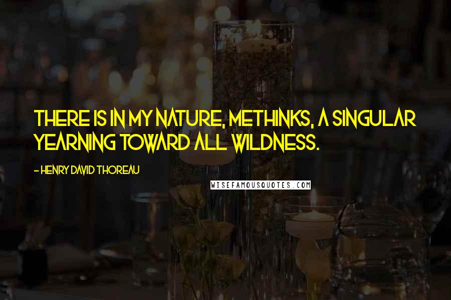 Henry David Thoreau Quotes: There is in my nature, methinks, a singular yearning toward all wildness.