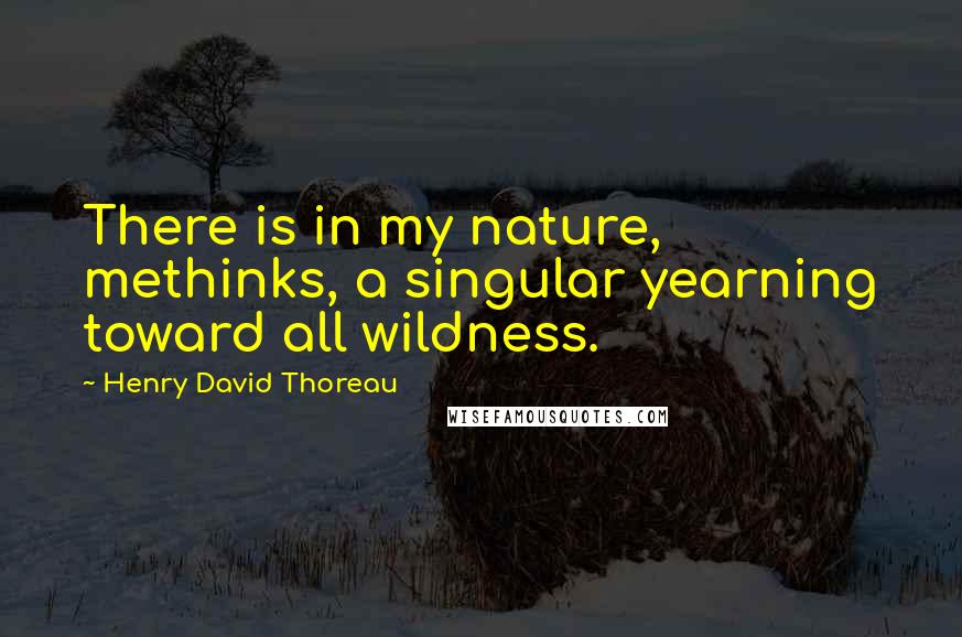 Henry David Thoreau Quotes: There is in my nature, methinks, a singular yearning toward all wildness.