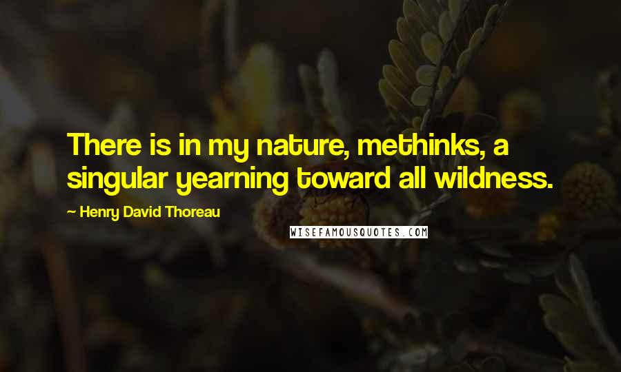 Henry David Thoreau Quotes: There is in my nature, methinks, a singular yearning toward all wildness.