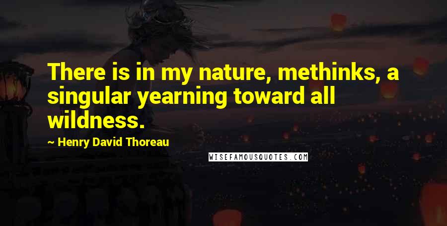 Henry David Thoreau Quotes: There is in my nature, methinks, a singular yearning toward all wildness.