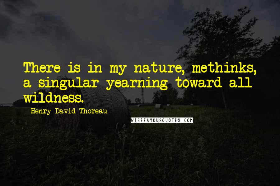 Henry David Thoreau Quotes: There is in my nature, methinks, a singular yearning toward all wildness.