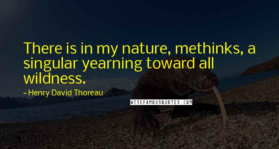 Henry David Thoreau Quotes: There is in my nature, methinks, a singular yearning toward all wildness.