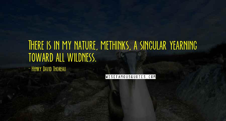 Henry David Thoreau Quotes: There is in my nature, methinks, a singular yearning toward all wildness.