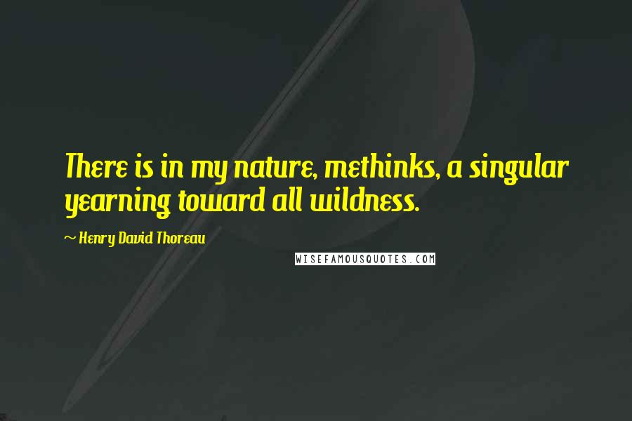 Henry David Thoreau Quotes: There is in my nature, methinks, a singular yearning toward all wildness.