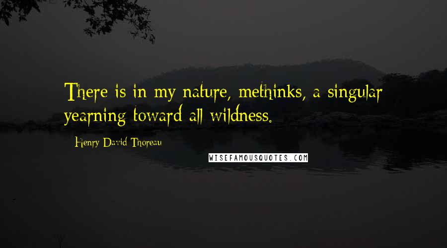 Henry David Thoreau Quotes: There is in my nature, methinks, a singular yearning toward all wildness.