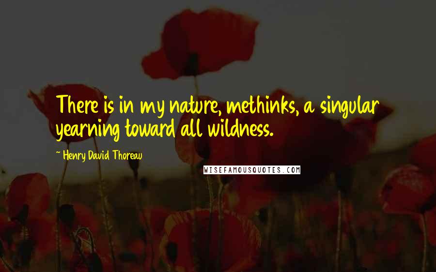 Henry David Thoreau Quotes: There is in my nature, methinks, a singular yearning toward all wildness.