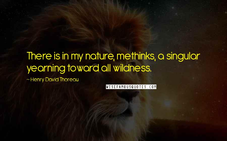 Henry David Thoreau Quotes: There is in my nature, methinks, a singular yearning toward all wildness.