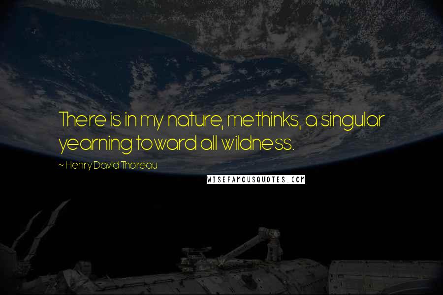 Henry David Thoreau Quotes: There is in my nature, methinks, a singular yearning toward all wildness.