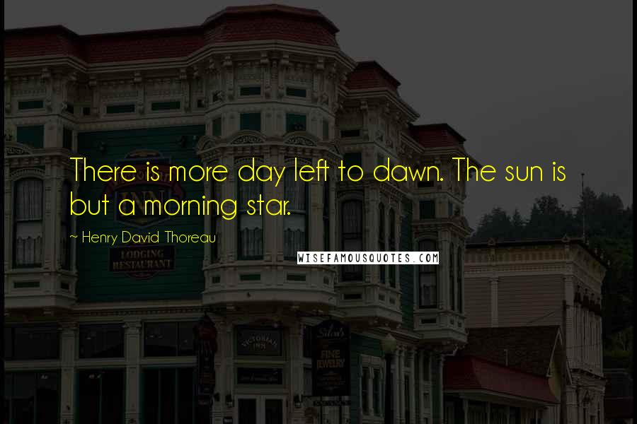 Henry David Thoreau Quotes: There is more day left to dawn. The sun is but a morning star.