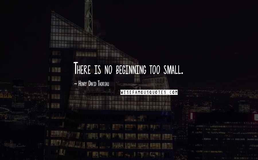 Henry David Thoreau Quotes: There is no beginning too small.