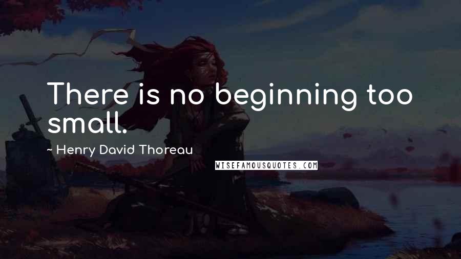 Henry David Thoreau Quotes: There is no beginning too small.