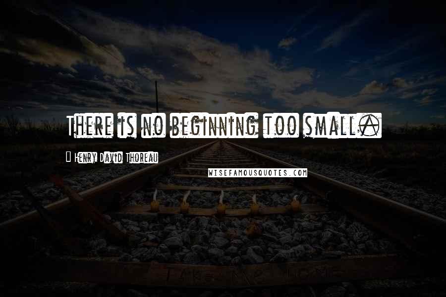 Henry David Thoreau Quotes: There is no beginning too small.