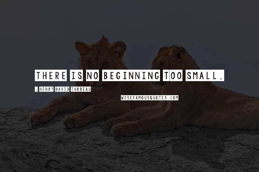 Henry David Thoreau Quotes: There is no beginning too small.