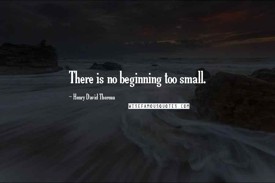 Henry David Thoreau Quotes: There is no beginning too small.