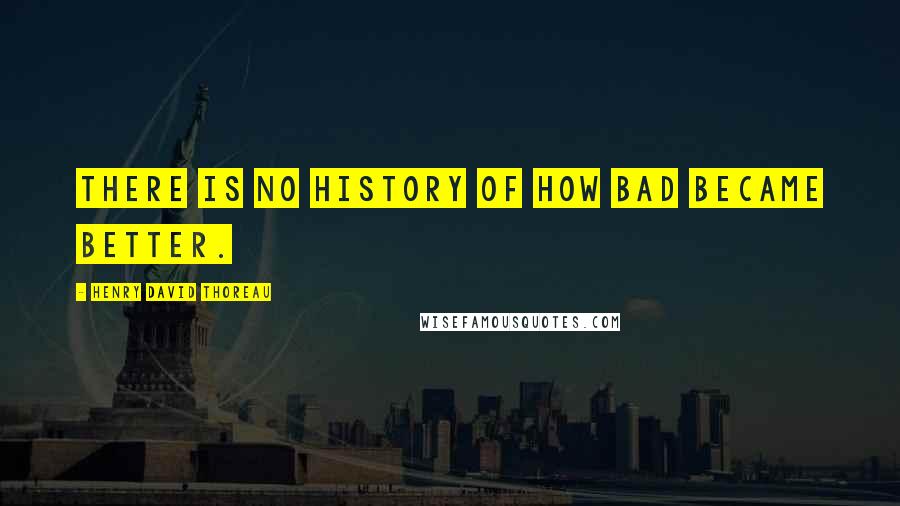 Henry David Thoreau Quotes: There is no history of how bad became better.