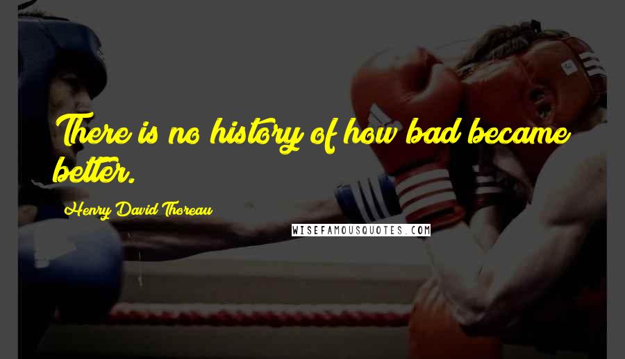 Henry David Thoreau Quotes: There is no history of how bad became better.